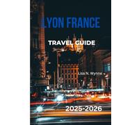 LYON FRANCE TRAVEL GUIDE 2025-2026: Discover the Best of Lyon: Top Attractions, Best Restaurants, Hidden Gems, Local Food, Day Trips, Maps & Expert Tips for First-Time Visitors and Seasoned Travelers