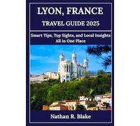 LYON, FRANCE TRAVEL GUIDE 2025: Smart Tips, Top Sights, and Local Insights All in One Place