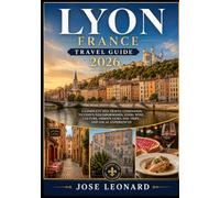 LYON FRANCE TRAVEL GUIDE 2026: A COMPLETE 2026 TRAVEL COMPANION TO LYON’S NEIGHBORHOODS, FOOD, WINE, CULTURE, HIDDEN GEMS, DAY TRIPS, AND LOCAL EXPERIENCES