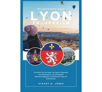 LYON FRANKREICH REISEFÜHRER: So planen Sie Ihre Reise, die besten Gegenden zum Übernachten, die wichtigsten Sehenswürdigkeiten und hilfreiche Tipps für Erstreisende.