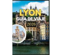 LYON GUÍA DE VIAJE 2026: Descubre el alma de Lyon a través de sus calles atemporales, su cocina de fama mundial y sus tesoros escondidos: un viaje ... y la vida cotidiana en el corazón de Francia
