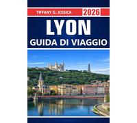 Lyon Guida di viaggio 2026: Esplorare le strade della città antica dell'UNESCO, i traboule, la cucina francese, le passeggiate fluviali, i musei, le ... regione vinicola e le attività quotidiane