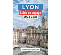 Lyon Guide de voyage 2024-2025: Un voyage complet pour découvrir le cœur de la capitale gastronomique et joyau architectural de la France