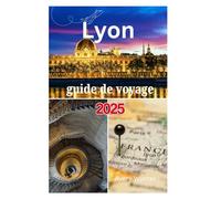 Lyon Guide De Voyage 2025: Un voyage passionnant à la découverte d'une cuisine délicieuse, du charme historique, des vues panoramiques et de la culture dynamique de la ville des deux rivières