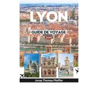LYON GUIDE DE VOYAGE 2026: Découvrez le cœur battant de la France et la capitale culinaire de l'Europe avec ses théâtres antiques, ses bistrots ... de la rivière et ses quartiers intemporels