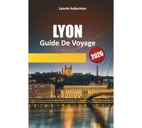 LYON GUIDE DE VOYAGE 2026: Explorez les délices culinaires, les joyaux cachés et le charme intemporel de la capitale gastronomique française