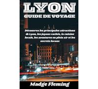 LYON GUIDE DE VOYAGE: Découvrez les principales attractions de Lyon, les joyaux cachés, la cuisine locale, les aventures en plein air et les secrets locaux