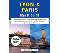 Lyon & Paris Travel Guide 2026-2027: The Ultimate Guide to Iconic Landmarks, Hidden Gems, Food Experiences, Itineraries & Insider Tips for an Unforgettable Trip