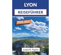 LYON-REISEFÜHRER 2026 - 2027: Entdecken Sie Traboules, Bouchons und Renaissanceviertel mit Insider-Tipps für jedes Budget