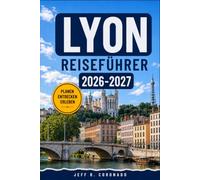 LYON REISEFÜHRER 2026-2027: Wohnen, Essen und Fortbewegen in der Seidenstadt: mit Traboules, Bouchons und Tagestouren ins Umland