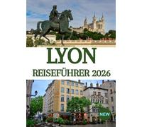 LYON REISEFÜHRER 2026: Frankreichs kulinarische Hauptstadt entdeckt: Verborgene Schätze, Geheimtipps und unvergessliche Erlebnisse