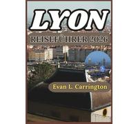 LYON REISEFÜHRER 2026: Praktische Einblicke für die Erkundung der Stadtteile, der Esskultur, der Geschichte und des Alltags von Lyon (Evan L. Carrington Weltreise-Kollektion)