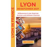 LYON REISEFÜHRER 2027: WILLKOMMEN IN DER STADT DER AROMEN UND ZEITLOSEN CHARMES