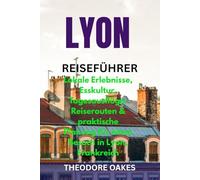 LYON REISEFÜHRER: Lokale Erlebnisse, Esskultur, Tagesausflüge, Reiserouten & praktische Planung für einen Besuch in Lyon, Frankreich