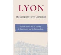 LYON - The Complete Travel Companion: A Guide to the City, Its History, Its Gastronomy and Its Surroundings