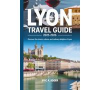 Lyon Travel Guide 2025-2026: Discover the Charm, Culture, and Culinary Delights of Lyon (France Uncovered)