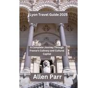 Lyon Travel Guide 2025: A Complete Journey Through France’s Culinary and Cultural Capital (France Travel Guide)