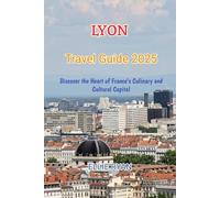 LYON TRAVEL GUIDE 2025: Discover the Heart of France’s Culinary and Cultural Capital (Hidden Trails & Timeless Tales: A Guide to Offbeat Escapes for the Curious Explorer)