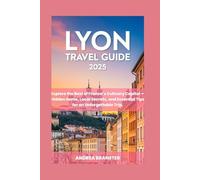 LYON TRAVEL GUIDE 2025: Explore the Best of France’s Culinary Capital, Hidden Gems, Local Secrets, and Essential Tips for an Unforgettable Trip