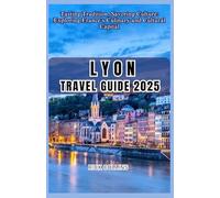 LYON Travel guide 2025: Tasting Tradition, Savoring Culture: Exploring France’s Culinary and Cultural Capital