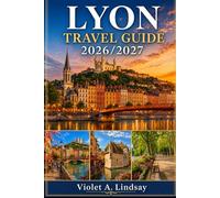 Lyon Travel Guide 2026/2027: Hidden Passageways, Local Cuisine, UNESCO Landmarks, Scenic Neighborhoods, Maps, Insider Tips & Smart Itineraries for First-Time Visitors to Paris & Eastern France