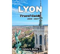 LYON Travel Guide 2026 - 2027: Plan the Perfect Trip with Detailed Itineraries, Historic Neighborhoods, Food & Wine Experiences, Hidden Gems, Festivals, and Local Travel Advice