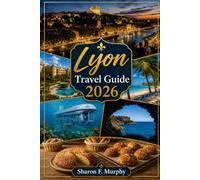 Lyon Travel Guide 2026: Experience Lyon, Paris & Rhône Valley Like a Local: Hidden Gems, Food Markets, Wine Tours & Cultural Highlights