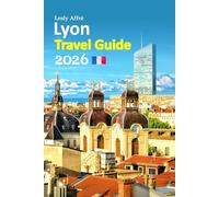 Lyon Travel Guide 2026: Fourvière Hill, riverside walks, legendary cuisine, hidden passages, local secrets, practical planning tips, and immersive ... paced 6-day travel itinerary and more