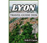LYON TRAVEL GUIDE 2026: Navigate the City’s Rich History, Local Cuisine, and Modern Attractions (Erik P. Caron’s World Navigator Guides)
