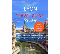 LYON TRAVEL GUIDE 2026: Your Adventure-Ready Guide to Conquering France’s Culinary Capital