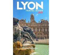 LYON TRAVEL GUIDE 2026: Your Complete Companion with Hidden Gems, Food & Wine Tours, Local Culture, Day Trips, and Insider Tips in France’s Culinary Capital