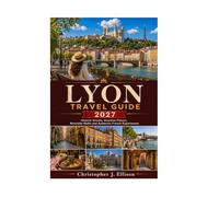 LYON TRAVEL GUIDE 2027: Historic Streets, Gourmet Flavors, Riverside Walks and Authentic French Experiences