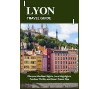 LYON TRAVEL GUIDE: Discover the Best Sights, Local Highlights, Outdoor Thrills, and Smart Travel Tips