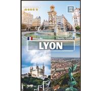 Lyon Travel Guide: The Complete Companion for Every Explorer with COLOR Photos, Insider Tips, and Ready-to-Use Itineraries for an Unforgettable Journey