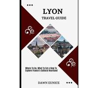 LYON TRAVEL GUIDE: Where To Go, What To Eat & How To Explore France’s Cultural Heartland (CITIES TRAVEL GUIDE)