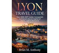 LYON TRAVEL GUIDE: Your 2026-2027 Insider Companion to France’s Secret Capital of Flavor, Light & Romance