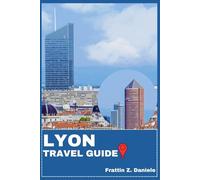 LYON TRAVEL GUIDE: Your Essential Lyon Travel Handbook: Authentic Itineraries, Neighborhoods, Culture, Culinary Experiences, Outdoor Adventures, and Local Secrets