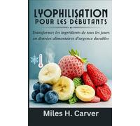 LYOPHILISATION POUR LES DÉBUTANTS: Transformez les ingrédients de tous les jours en denrées alimentaires d'urgence durables
