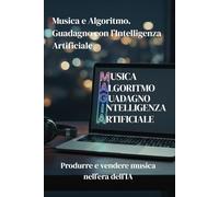 M.A.G.I.A Musica e Algoritmo. Guadagno con l'Intelligenza Artificiale: Produrre e vendere musica nell'era dell'IA: dalle tecniche di Prompt ... mercati della Stock Music e dei Podcast.