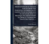 MÃ(c)ditations De St Thomas Sur Les Trois Vies Purgative, Illuminative Et Unitive Pour Les Exercices De Dix Jours Avec La Pratique Des MÃ(c)ditations Du MÃame St Thomas Ou TraitÃ(c) Des Vertus ......
