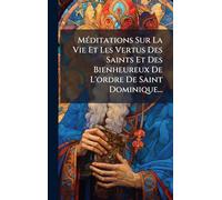 MÃ(c)ditations Sur La Vie Et Les Vertus Des Saints Et Des Bienheureux De L'ordre De Saint Dominique...