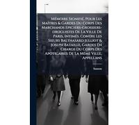 MÃ(c)moire SignifiÃ(c), Pour Les MaÃ(R)tres & Gardes Du Corps Des Marchands Epiciers-grossiers-droguistes De La Ville De Paris, IntimÃ(c)s. Contre Les ... Du Corps Des Apoticaires De La MÃame Ville,