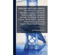 MÃ(c)moire Sur La Recherche Des Moyens Que L'on Pourroit Employer Pour Construire De Grandes Arches De Pierre De Deux Cents, Trois Cents, Quatre Cents & Jusqu'Ã Cinq Cents Pieds D'ouverture