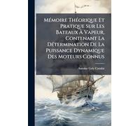 MÃ(c)moire ThÃ(c)orique Et Pratique Sur Les Bateaux À Vapeur, Contenant La DÃ(c)termination De La Puissance Dynamique Des Moteurs Connus