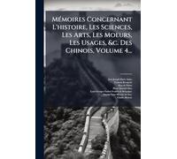 MÃ(c)moires Concernant L'histoire, Les Sciences, Les Arts, Les Moeurs, Les Usages, &c. Des Chinois, Volume 4...