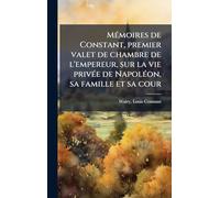 MÃ(c)moires de Constant, premier valet de chambre de l'empereur, sur la vie privÃ(c)e de NapolÃ(c)on, sa famille et sa cour
