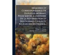 MÃ(c)moires Et Correspondance De Duplessis-mornay, Pour Servir À L'histoire De La RÃ(c)formation Et Des Guerres Civiles Et Religieuses En France...