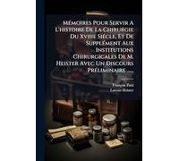 MÃ(c)moires Pour Servir A L'histoire De La Chirurgie Du Xviiie SiÃ(c)cle, Et De SupplÃ(c)ment Aux Institutions Chirurgicales De M. Heister Avec Un Discours PrÃ(c)liminaire ......