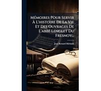MÃ(c)moires Pour Servir À L'histoire De La Vie Et Des Ouvrages De L'abbÃ(c) Lenglet Du Fresnoy...