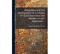 MÃ(c)moires Sur Les AntiquitÃ(c)s De La Perse Et Sur L'histoire Des Arabes Avant Mahomet...